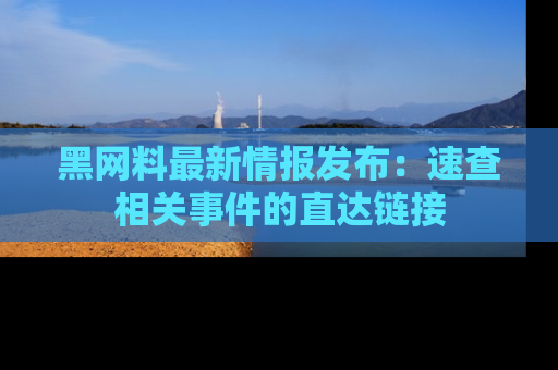 黑网料最新情报发布：速查相关事件的直达链接