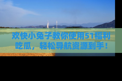 欢快小兔子教你使用51福利吃瓜，轻松导航资源到手！
