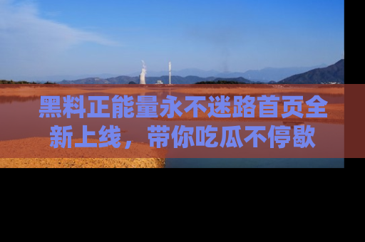 黑料正能量永不迷路首页全新上线，带你吃瓜不停歇