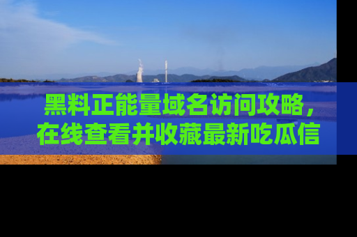 黑料正能量域名访问攻略，在线查看并收藏最新吃瓜信息！