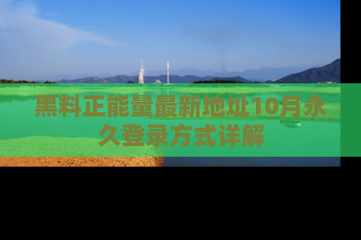 黑料正能量最新地址10月永久登录方式详解