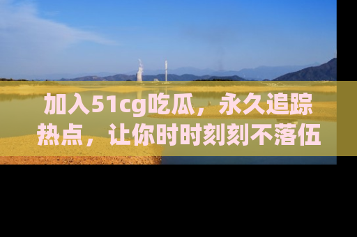 加入51cg吃瓜，永久追踪热点，让你时时刻刻不落伍！