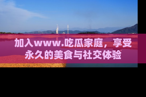 加入www.吃瓜家庭，享受永久的美食与社交体验