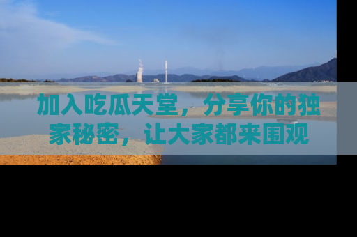 加入吃瓜天堂，分享你的独家秘密，让大家都来围观