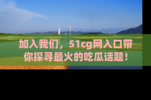 加入我们，51cg网入口带你探寻最火的吃瓜话题！