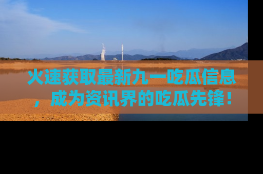 火速获取最新九一吃瓜信息，成为资讯界的吃瓜先锋！
