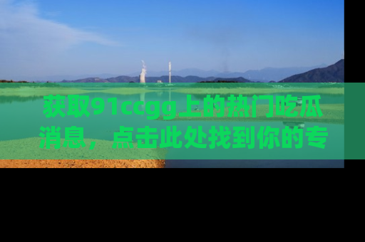 获取91ccgg上的热门吃瓜消息，点击此处找到你的专属信息地址！