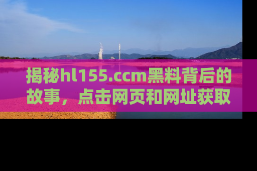 揭秘hl155.ccm黑料背后的故事，点击网页和网址获取第一手资料