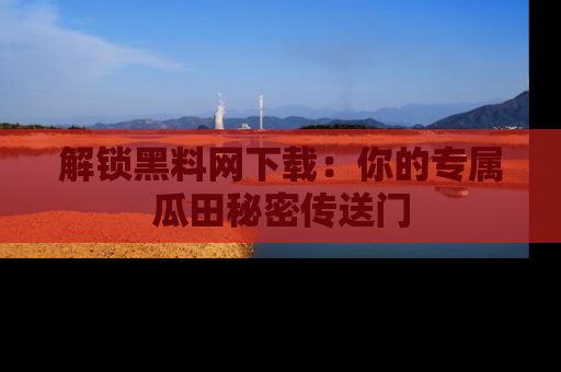 解锁黑料网下载：你的专属瓜田秘密传送门