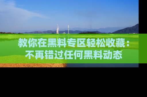 教你在黑料专区轻松收藏：不再错过任何黑料动态