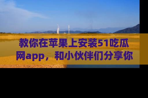 教你在苹果上安装51吃瓜网app，和小伙伴们分享你的吃瓜时刻！