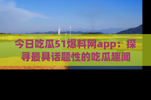 今日吃瓜51爆料网app：探寻最具话题性的吃瓜趣闻