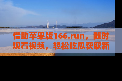 借助苹果版166.run，随时观看视频，轻松吃瓜获取新鲜热点！