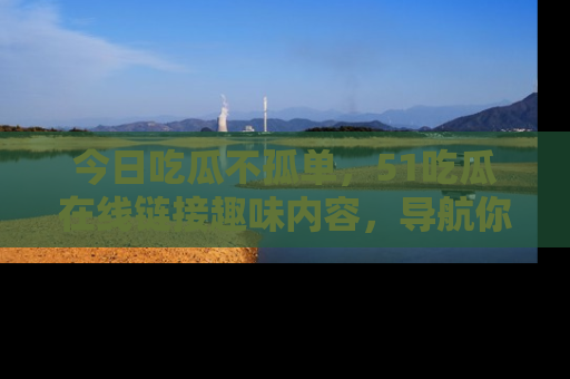 今日吃瓜不孤单，51吃瓜在线链接趣味内容，导航你的兴趣世界！