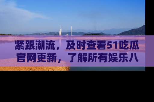 紧跟潮流，及时查看51吃瓜官网更新，了解所有娱乐八卦！