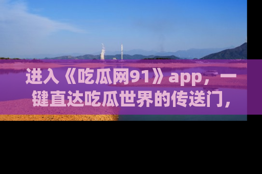 进入《吃瓜网91》app，一键直达吃瓜世界的传送门，快来试试！