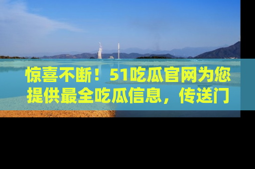 惊喜不断！51吃瓜官网为您提供最全吃瓜信息，传送门在这里，快来链接！
