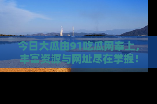 今日大瓜由91吃瓜网奉上，丰富资源与网址尽在掌握！