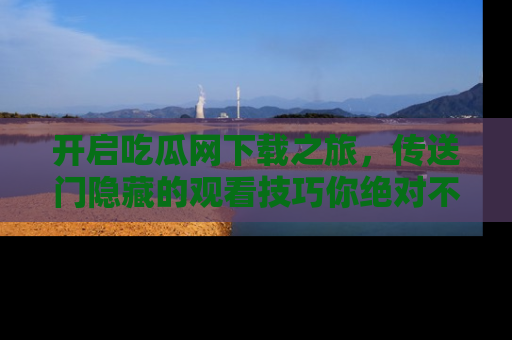 开启吃瓜网下载之旅，传送门隐藏的观看技巧你绝对不能错过！