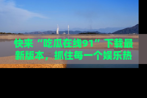 快来“吃瓜在线91”下载最新版本，抓住每一个娱乐热点的精彩瞬间！