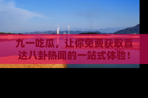 九一吃瓜，让你免费获取直达八卦热闻的一站式体验！