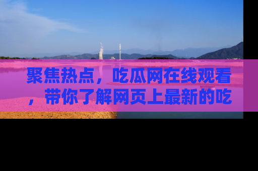 聚焦热点，吃瓜网在线观看，带你了解网页上最新的吃瓜动态与评论！