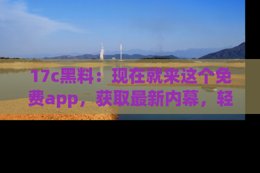 17c黑料：现在就来这个免费app，获取最新内幕，轻松掌握娱乐圈动向！