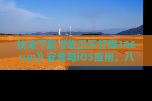 快来下载《吃瓜不打烊166run》安卓与iOS应用，八卦不断，吃瓜不停！
