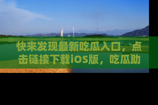 快来发现最新吃瓜入口，点击链接下载iOS版，吃瓜助你追剧更轻松！