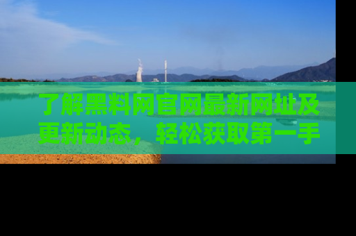 了解黑料网官网最新网址及更新动态，轻松获取第一手娱乐新闻
