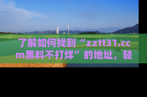 了解如何找到“zztt31.ccm黑料不打烊”的地址，轻松获取最热娱乐八卦与黑料