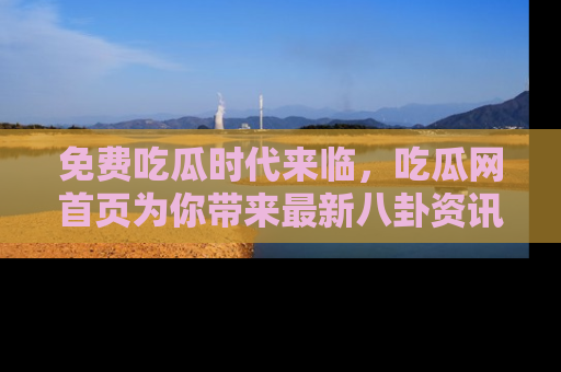 免费吃瓜时代来临，吃瓜网首页为你带来最新八卦资讯，快来围观！