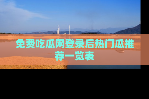 免费吃瓜网登录后热门瓜推荐一览表