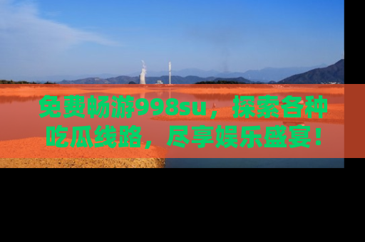 免费畅游998su，探索各种吃瓜线路，尽享娱乐盛宴！