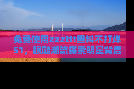 免费使用zzzttt黑料不打烊51，跟随潮流探索明星背后的故事，瘾君子必看！