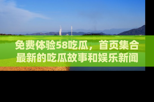 免费体验58吃瓜，首页集合最新的吃瓜故事和娱乐新闻，让你不再错过任何热点！