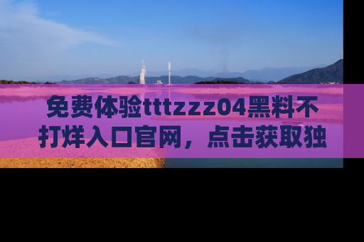免费体验tttzzz04黑料不打烊入口官网，点击获取独家链接吧