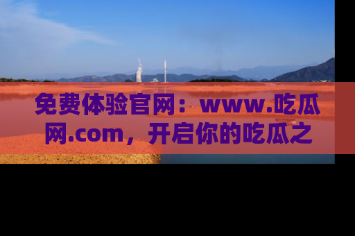 免费体验官网：www.吃瓜网.com，开启你的吃瓜之旅
