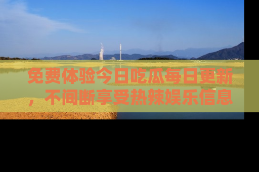 免费体验今日吃瓜每日更新，不间断享受热辣娱乐信息！