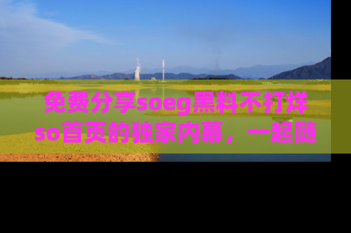 免费分享soeg黑料不打烊so首页的独家内幕，一起随时吃瓜吧！