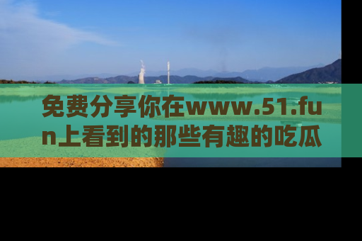 免费分享你在www.51.fun上看到的那些有趣的吃瓜趣闻吧！
