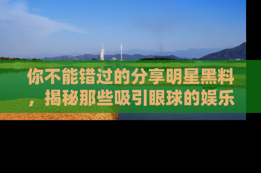 你不能错过的分享明星黑料，揭秘那些吸引眼球的娱乐新闻。