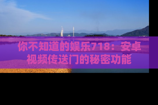 你不知道的娱乐718：安卓视频传送门的秘密功能