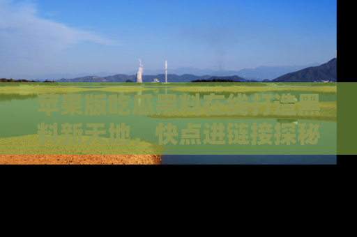 苹果版吃瓜黑料在线打造黑料新天地，快点进链接探秘！