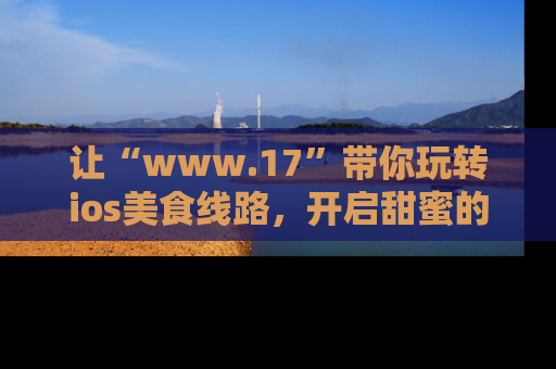 让“www.17”带你玩转ios美食线路，开启甜蜜的吃瓜时光吧！