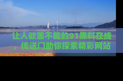 让人欲罢不能的91黑料在线，传送门助你探索精彩网站内幕！