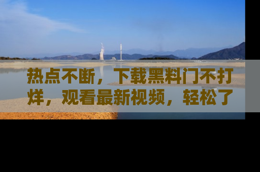 热点不断，下载黑料门不打烊，观看最新视频，轻松了解娱乐八卦！