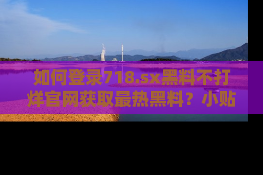 如何登录718.sx黑料不打烊官网获取最热黑料？小贴士带你快速上手！