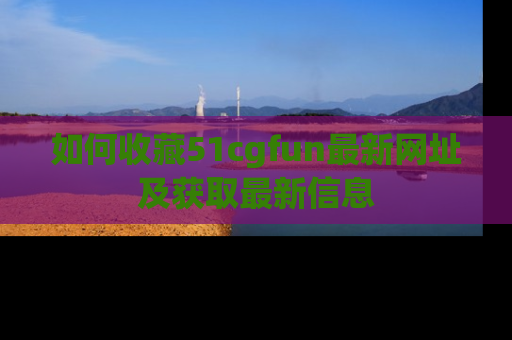 如何收藏51cgfun最新网址及获取最新信息