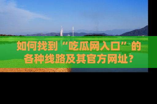 如何找到“吃瓜网入口”的各种线路及其官方网址？